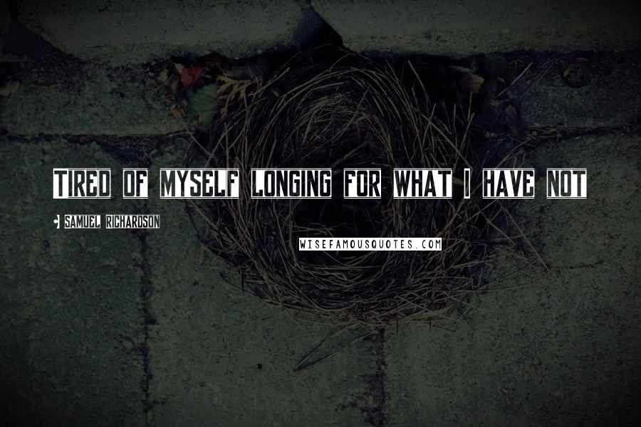 Samuel Richardson Quotes: Tired of myself longing for what I have not