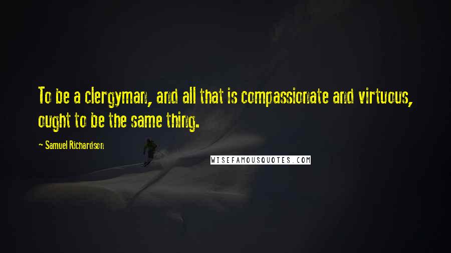 Samuel Richardson Quotes: To be a clergyman, and all that is compassionate and virtuous, ought to be the same thing.