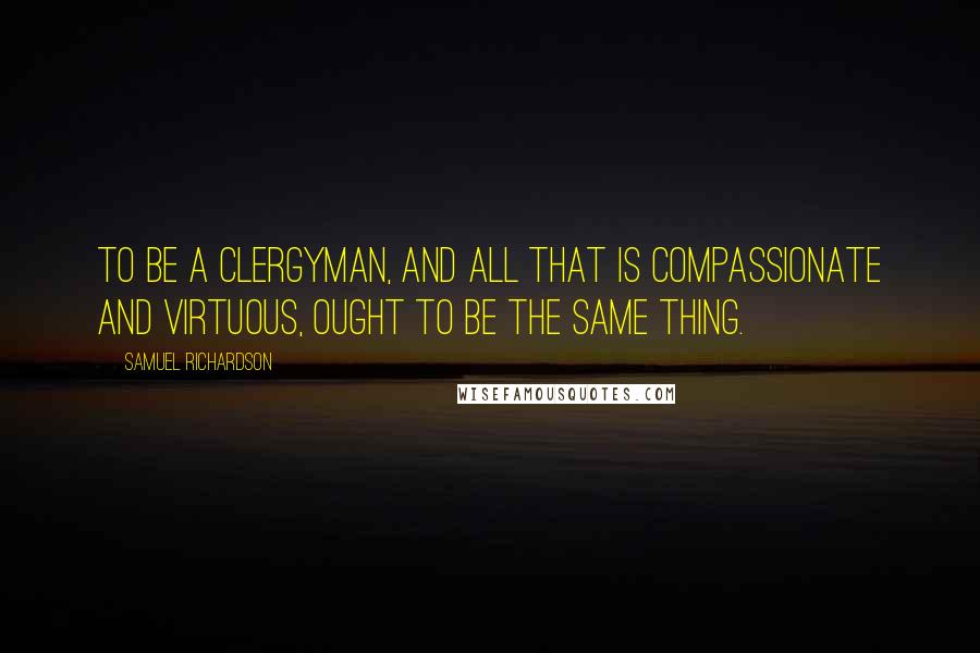 Samuel Richardson Quotes: To be a clergyman, and all that is compassionate and virtuous, ought to be the same thing.
