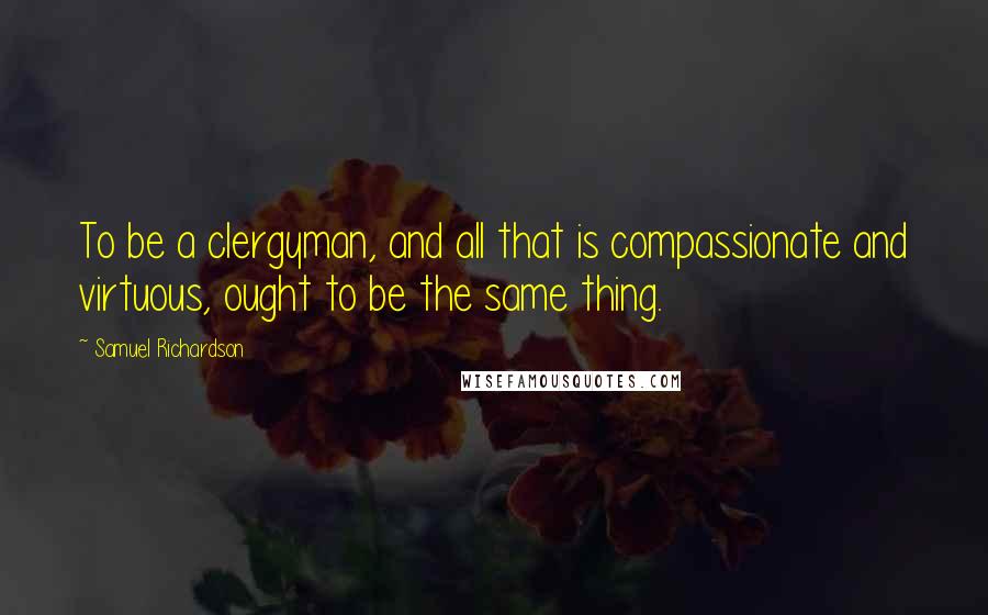 Samuel Richardson Quotes: To be a clergyman, and all that is compassionate and virtuous, ought to be the same thing.