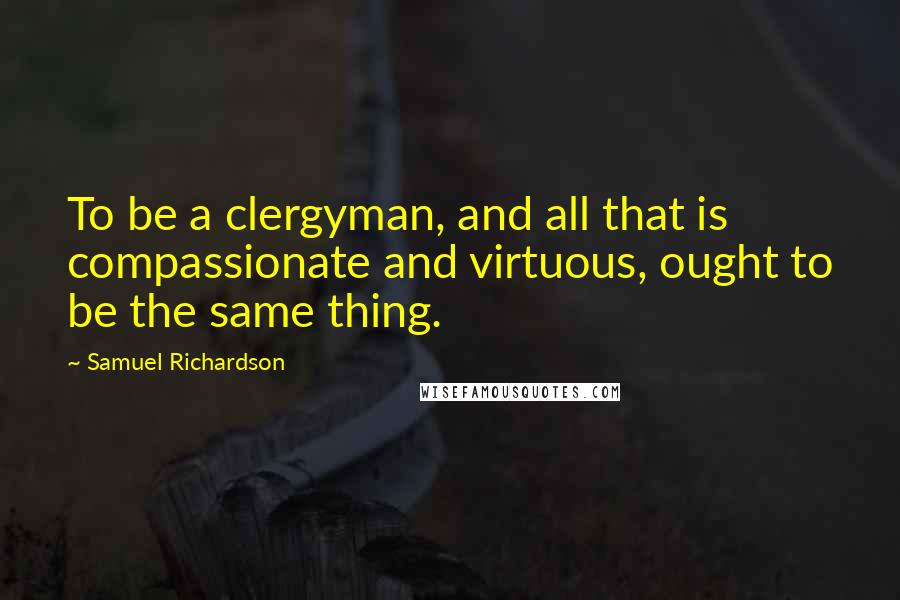 Samuel Richardson Quotes: To be a clergyman, and all that is compassionate and virtuous, ought to be the same thing.