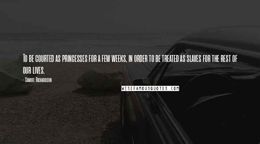 Samuel Richardson Quotes: To be courted as princesses for a few weeks, in order to be treated as slaves for the rest of our lives.