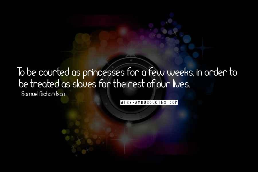 Samuel Richardson Quotes: To be courted as princesses for a few weeks, in order to be treated as slaves for the rest of our lives.