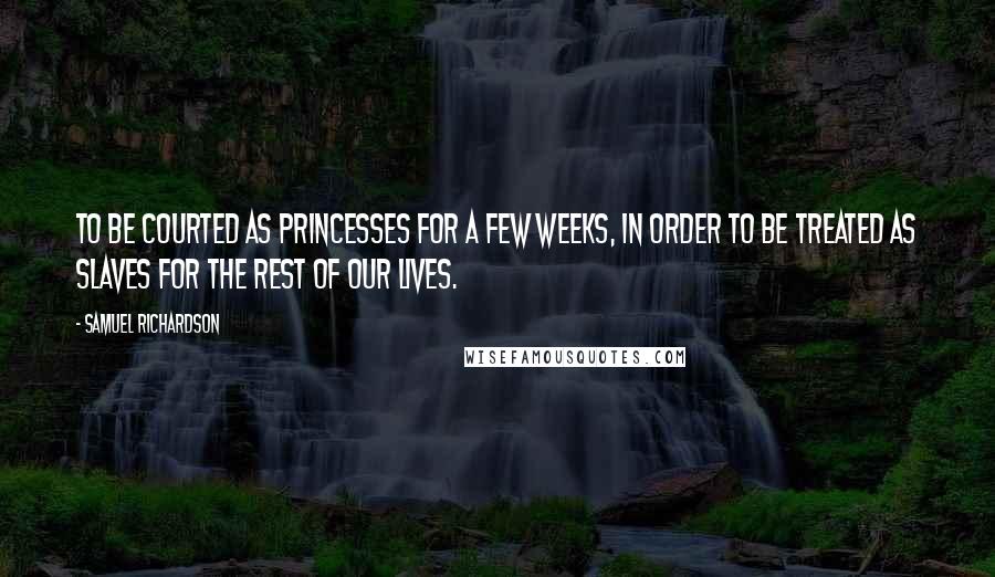 Samuel Richardson Quotes: To be courted as princesses for a few weeks, in order to be treated as slaves for the rest of our lives.