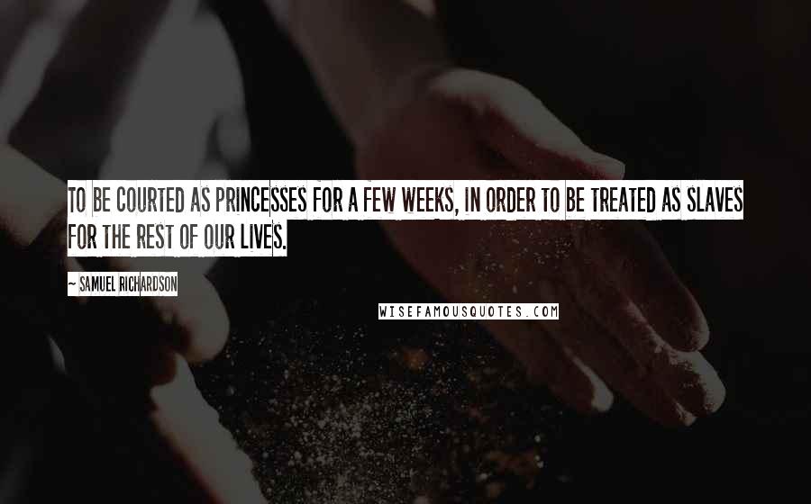 Samuel Richardson Quotes: To be courted as princesses for a few weeks, in order to be treated as slaves for the rest of our lives.