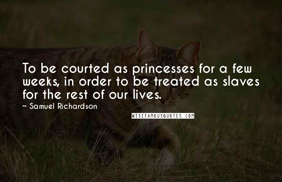 Samuel Richardson Quotes: To be courted as princesses for a few weeks, in order to be treated as slaves for the rest of our lives.
