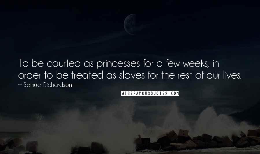 Samuel Richardson Quotes: To be courted as princesses for a few weeks, in order to be treated as slaves for the rest of our lives.