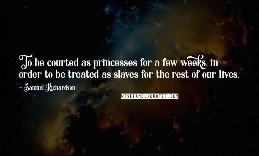 Samuel Richardson Quotes: To be courted as princesses for a few weeks, in order to be treated as slaves for the rest of our lives.