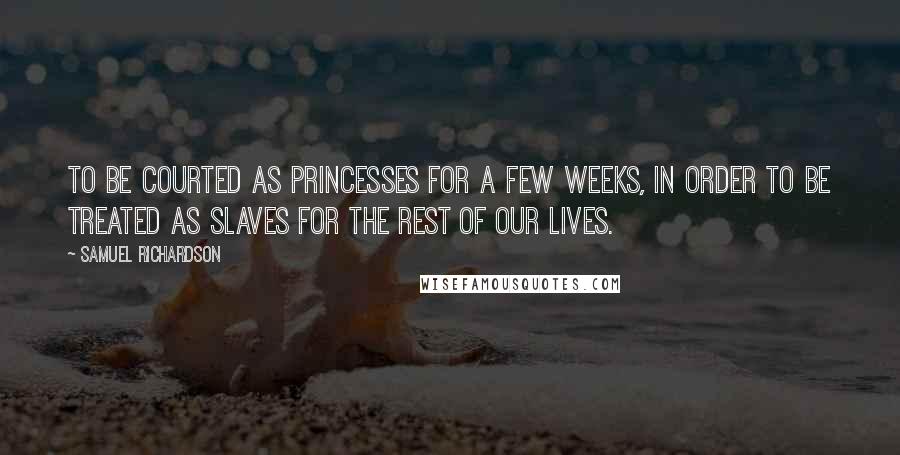 Samuel Richardson Quotes: To be courted as princesses for a few weeks, in order to be treated as slaves for the rest of our lives.
