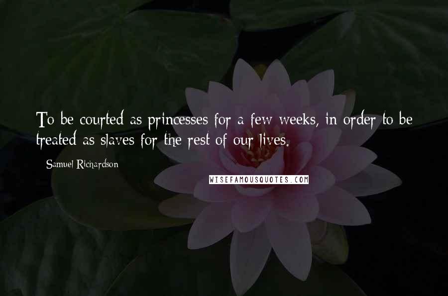 Samuel Richardson Quotes: To be courted as princesses for a few weeks, in order to be treated as slaves for the rest of our lives.