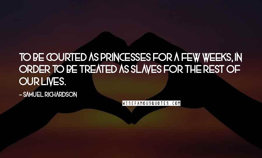Samuel Richardson Quotes: To be courted as princesses for a few weeks, in order to be treated as slaves for the rest of our lives.