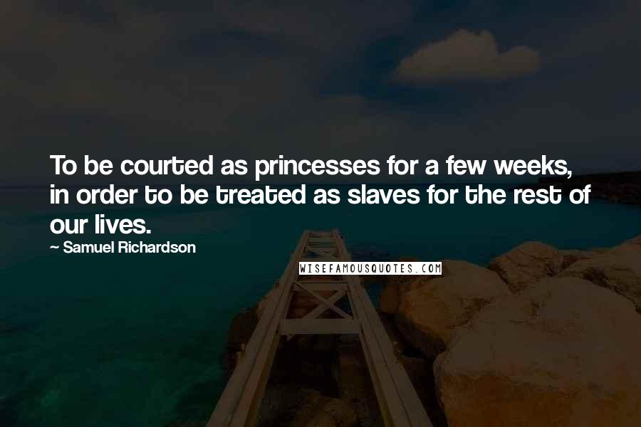 Samuel Richardson Quotes: To be courted as princesses for a few weeks, in order to be treated as slaves for the rest of our lives.