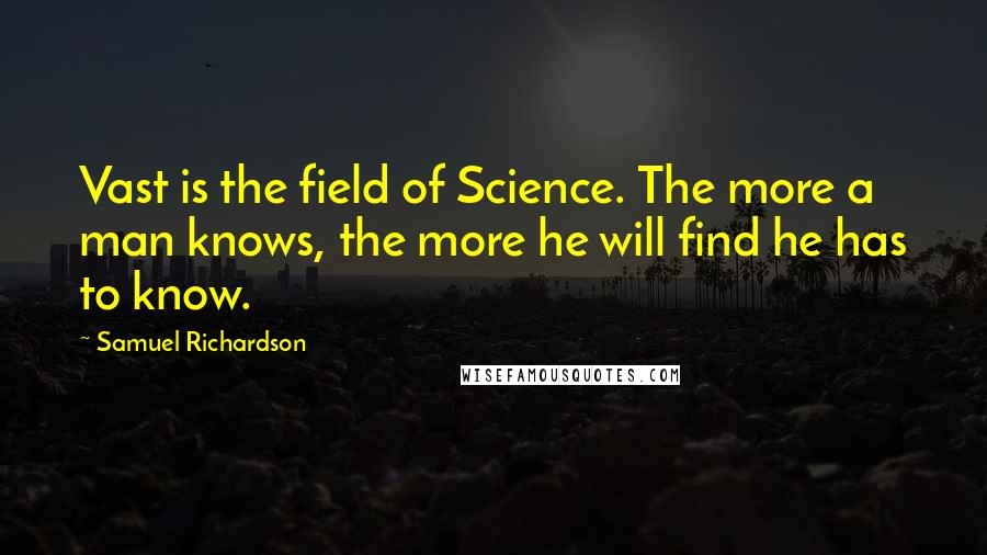 Samuel Richardson Quotes: Vast is the field of Science. The more a man knows, the more he will find he has to know.