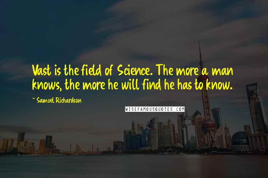 Samuel Richardson Quotes: Vast is the field of Science. The more a man knows, the more he will find he has to know.
