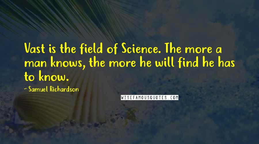 Samuel Richardson Quotes: Vast is the field of Science. The more a man knows, the more he will find he has to know.