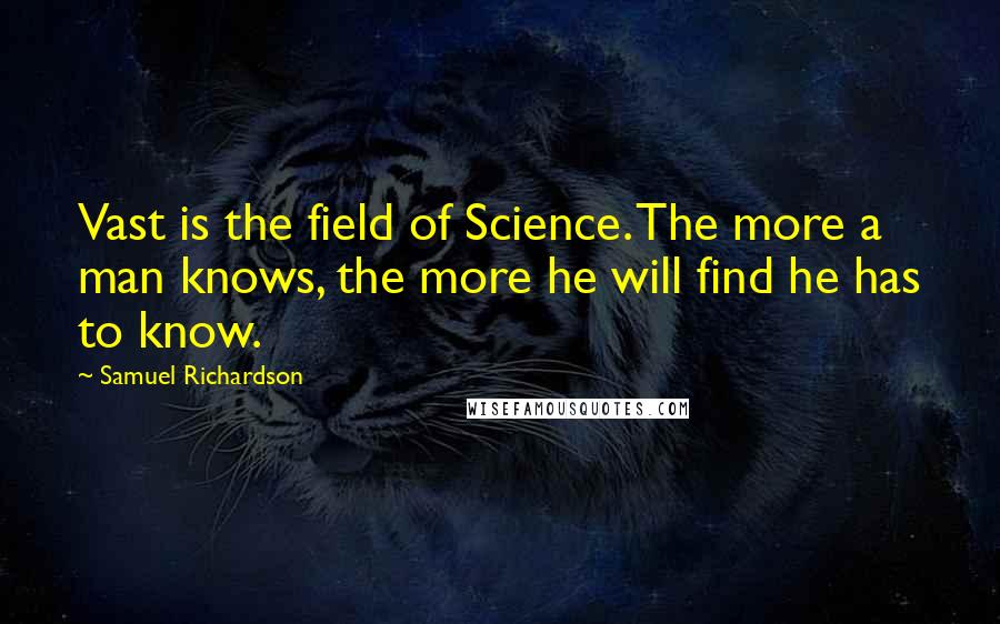 Samuel Richardson Quotes: Vast is the field of Science. The more a man knows, the more he will find he has to know.