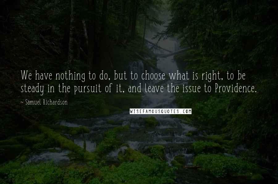 Samuel Richardson Quotes: We have nothing to do, but to choose what is right, to be steady in the pursuit of it, and leave the issue to Providence.