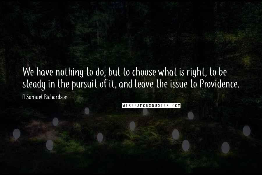 Samuel Richardson Quotes: We have nothing to do, but to choose what is right, to be steady in the pursuit of it, and leave the issue to Providence.