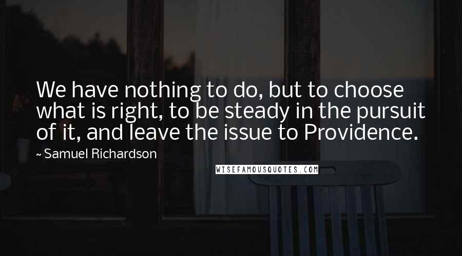 Samuel Richardson Quotes: We have nothing to do, but to choose what is right, to be steady in the pursuit of it, and leave the issue to Providence.