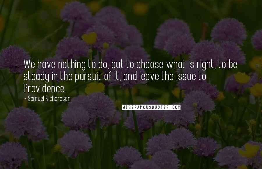 Samuel Richardson Quotes: We have nothing to do, but to choose what is right, to be steady in the pursuit of it, and leave the issue to Providence.