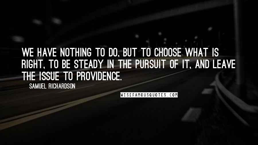 Samuel Richardson Quotes: We have nothing to do, but to choose what is right, to be steady in the pursuit of it, and leave the issue to Providence.