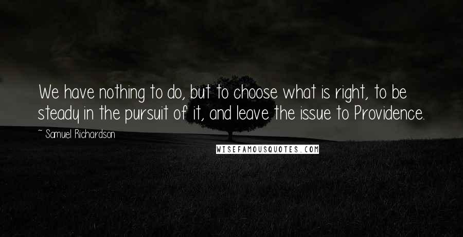 Samuel Richardson Quotes: We have nothing to do, but to choose what is right, to be steady in the pursuit of it, and leave the issue to Providence.