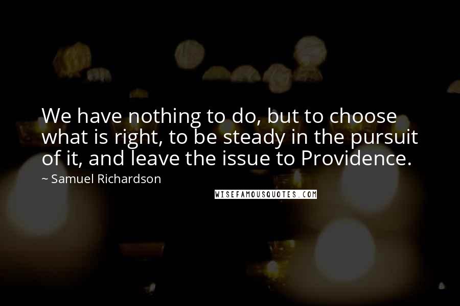 Samuel Richardson Quotes: We have nothing to do, but to choose what is right, to be steady in the pursuit of it, and leave the issue to Providence.