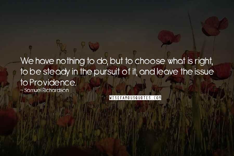 Samuel Richardson Quotes: We have nothing to do, but to choose what is right, to be steady in the pursuit of it, and leave the issue to Providence.