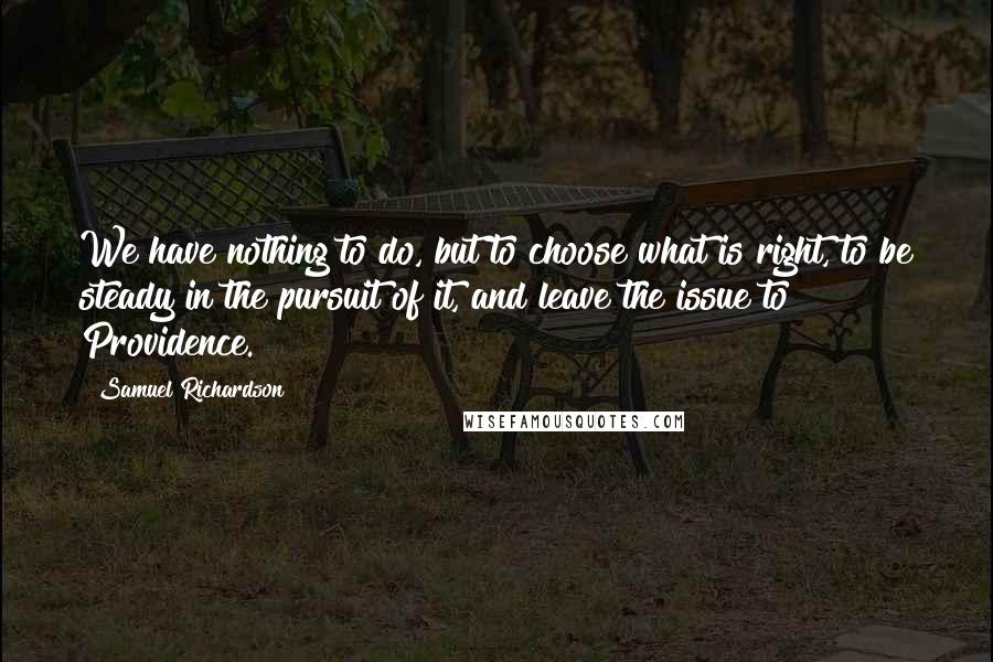 Samuel Richardson Quotes: We have nothing to do, but to choose what is right, to be steady in the pursuit of it, and leave the issue to Providence.