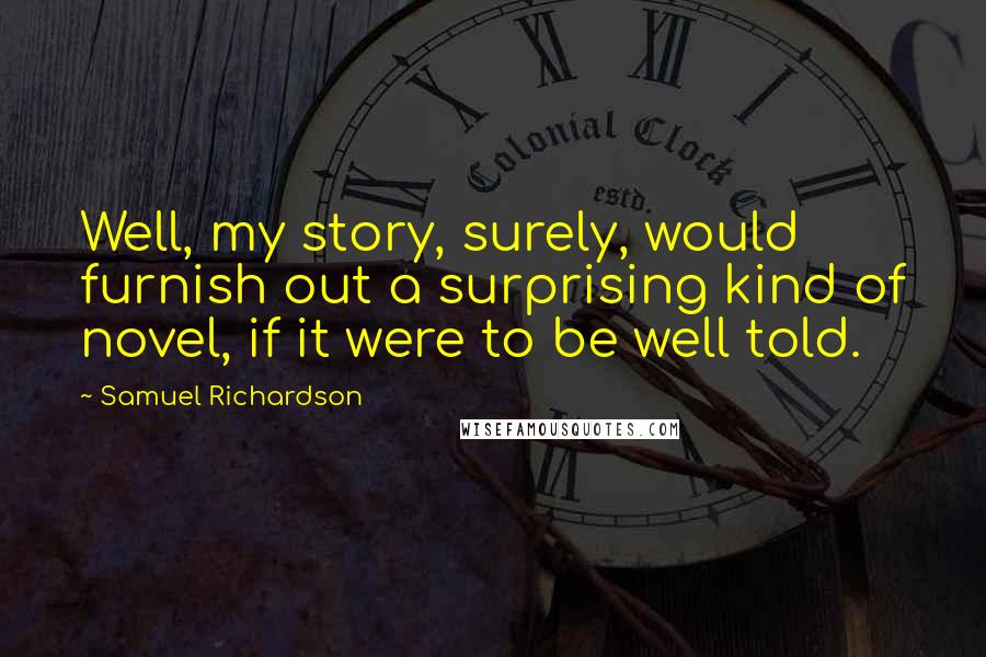 Samuel Richardson Quotes: Well, my story, surely, would furnish out a surprising kind of novel, if it were to be well told.