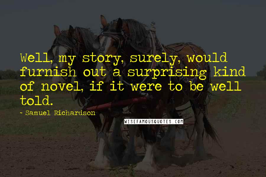 Samuel Richardson Quotes: Well, my story, surely, would furnish out a surprising kind of novel, if it were to be well told.