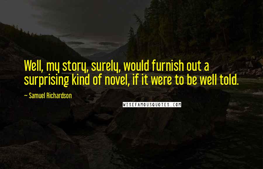 Samuel Richardson Quotes: Well, my story, surely, would furnish out a surprising kind of novel, if it were to be well told.