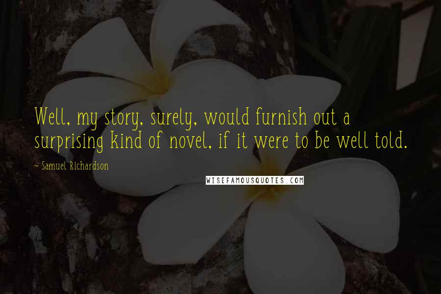 Samuel Richardson Quotes: Well, my story, surely, would furnish out a surprising kind of novel, if it were to be well told.