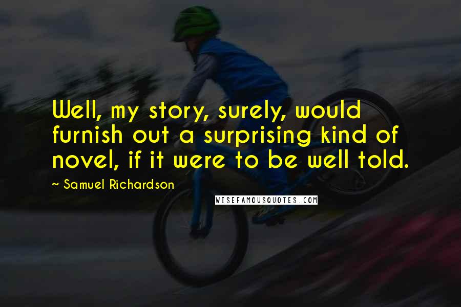 Samuel Richardson Quotes: Well, my story, surely, would furnish out a surprising kind of novel, if it were to be well told.