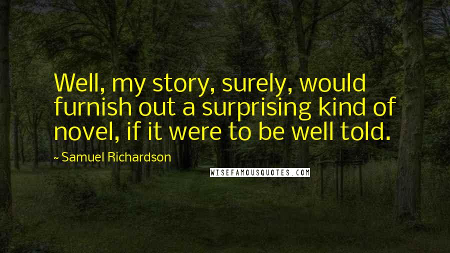 Samuel Richardson Quotes: Well, my story, surely, would furnish out a surprising kind of novel, if it were to be well told.