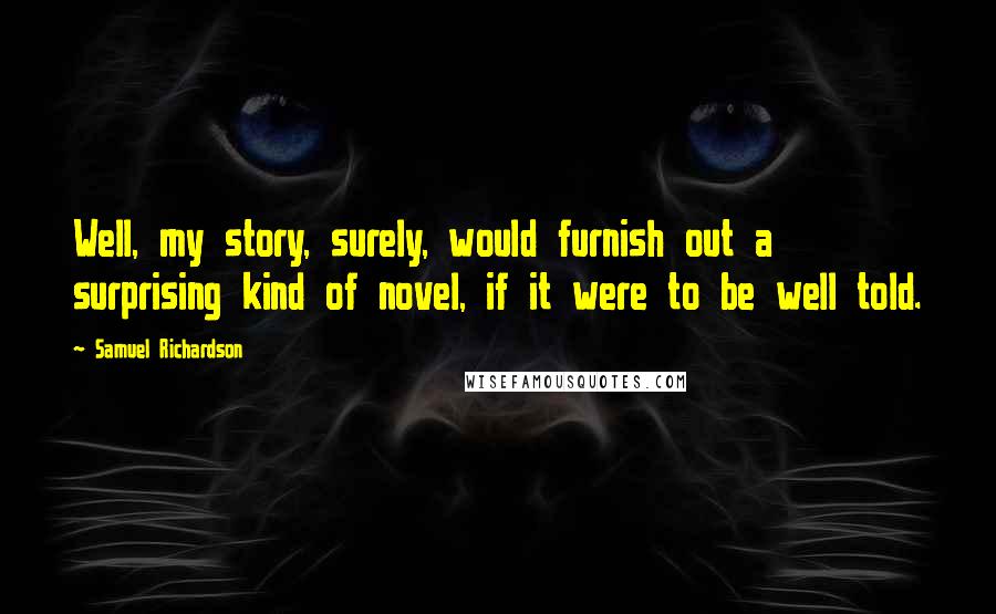 Samuel Richardson Quotes: Well, my story, surely, would furnish out a surprising kind of novel, if it were to be well told.