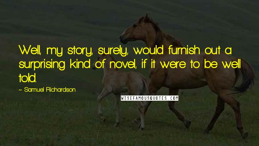 Samuel Richardson Quotes: Well, my story, surely, would furnish out a surprising kind of novel, if it were to be well told.