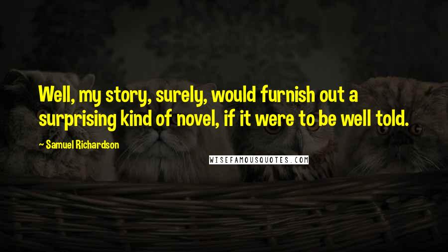 Samuel Richardson Quotes: Well, my story, surely, would furnish out a surprising kind of novel, if it were to be well told.