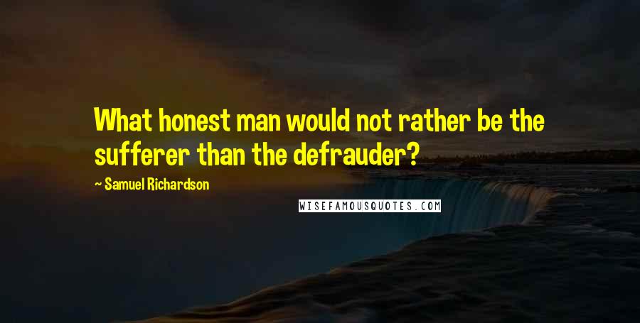 Samuel Richardson Quotes: What honest man would not rather be the sufferer than the defrauder?