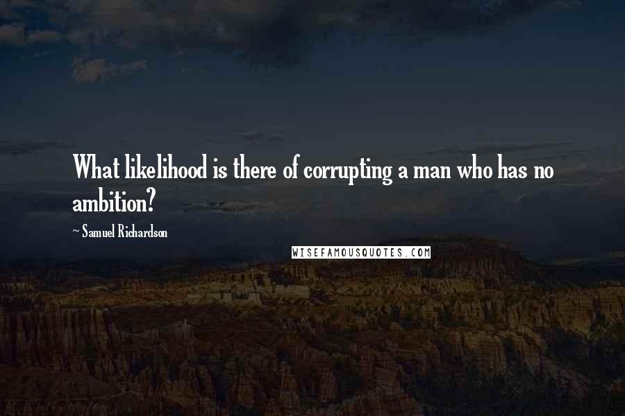 Samuel Richardson Quotes: What likelihood is there of corrupting a man who has no ambition?