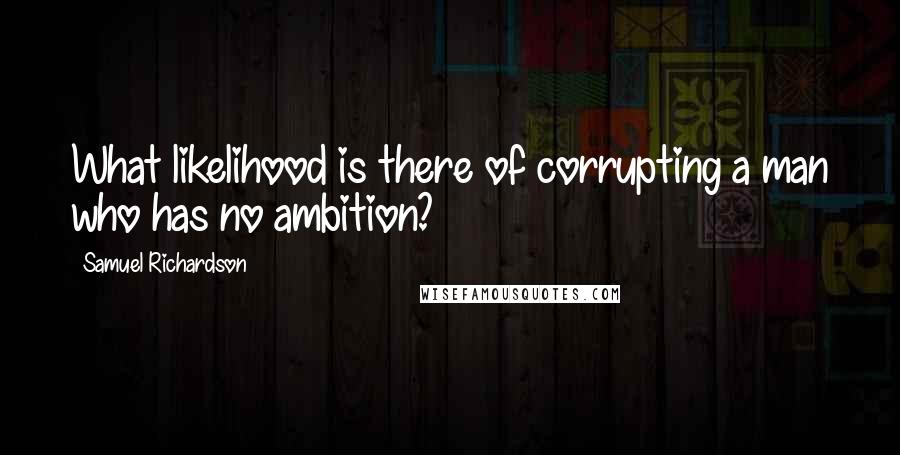 Samuel Richardson Quotes: What likelihood is there of corrupting a man who has no ambition?