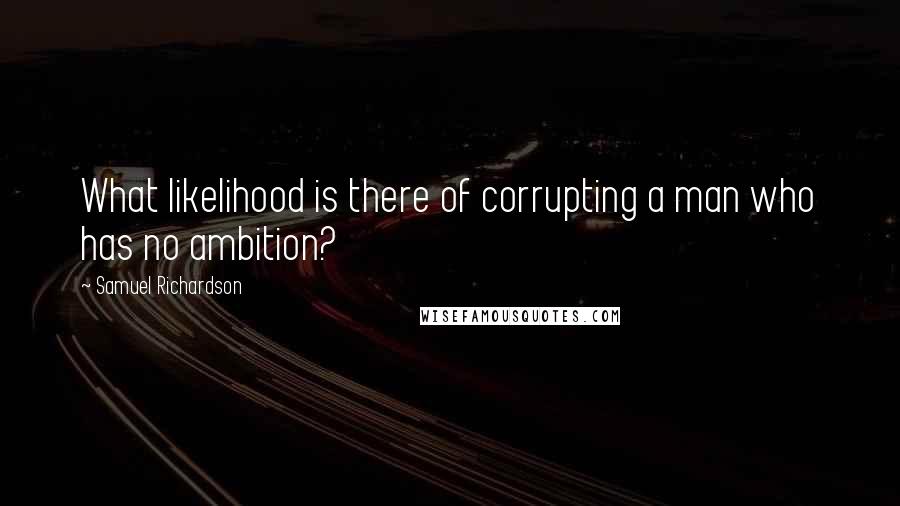 Samuel Richardson Quotes: What likelihood is there of corrupting a man who has no ambition?