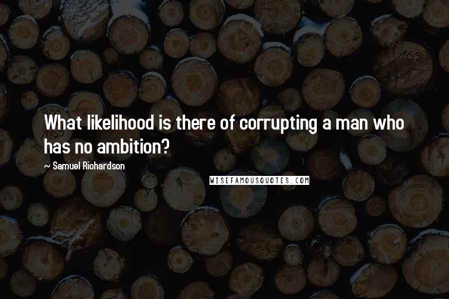 Samuel Richardson Quotes: What likelihood is there of corrupting a man who has no ambition?