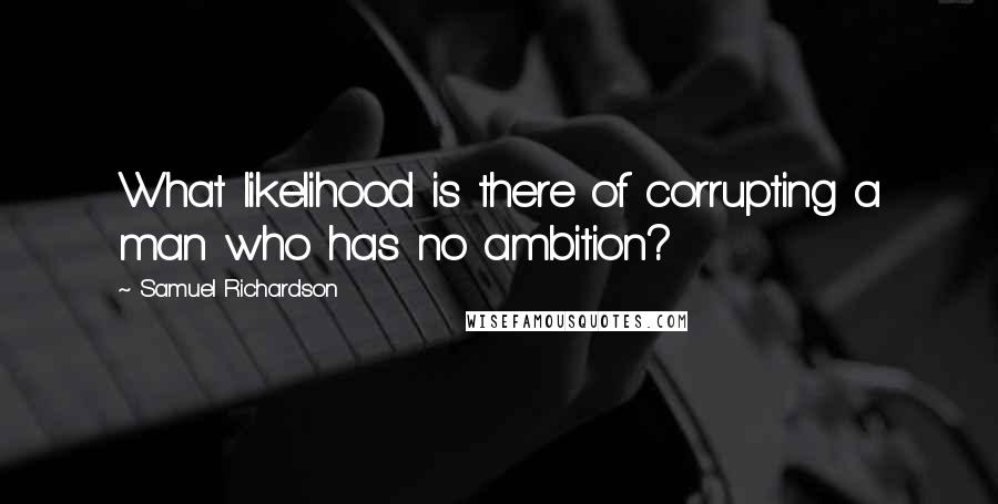 Samuel Richardson Quotes: What likelihood is there of corrupting a man who has no ambition?