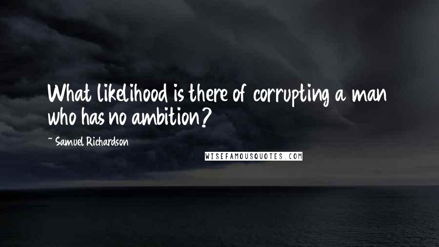 Samuel Richardson Quotes: What likelihood is there of corrupting a man who has no ambition?