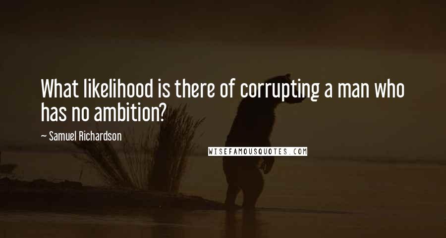 Samuel Richardson Quotes: What likelihood is there of corrupting a man who has no ambition?