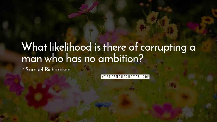 Samuel Richardson Quotes: What likelihood is there of corrupting a man who has no ambition?