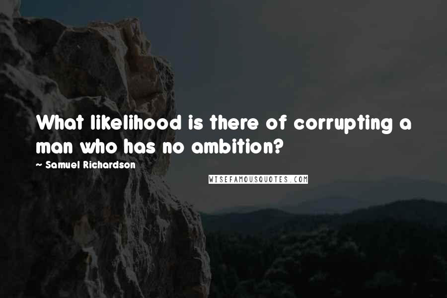 Samuel Richardson Quotes: What likelihood is there of corrupting a man who has no ambition?