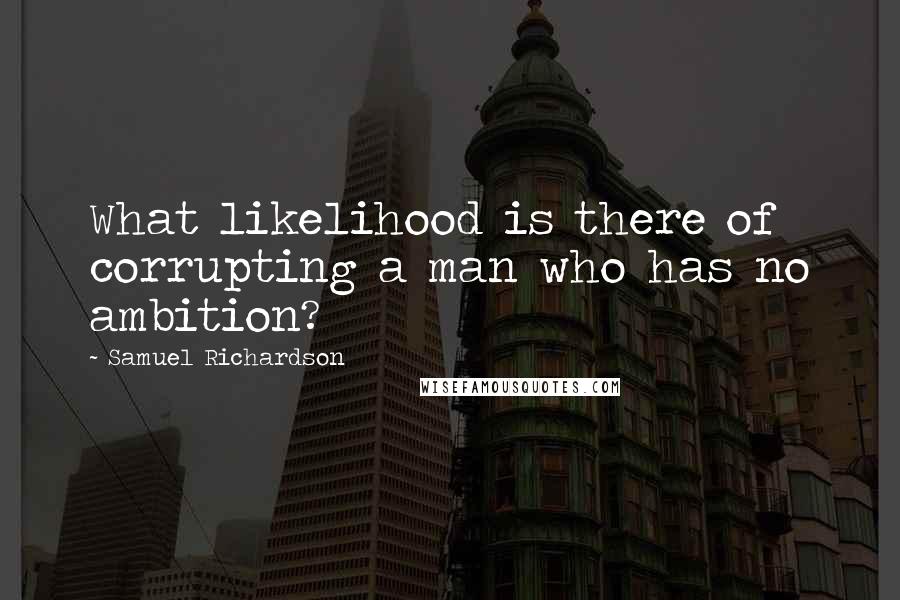 Samuel Richardson Quotes: What likelihood is there of corrupting a man who has no ambition?