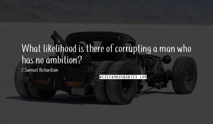 Samuel Richardson Quotes: What likelihood is there of corrupting a man who has no ambition?